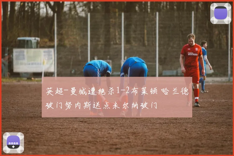 英超-曼城遭绝杀1-2布莱顿 哈兰德破门努内斯送点米尔纳破门