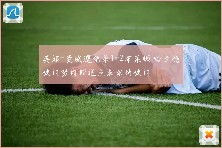 英超-曼城遭绝杀1-2布莱顿 哈兰德破门努内斯送点米尔纳破门