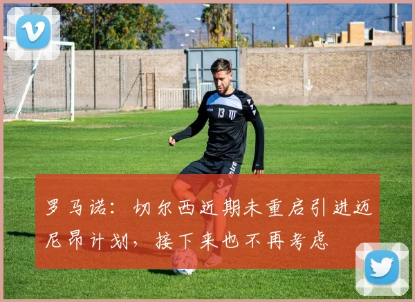 罗马诺：切尔西近期未重启引进迈尼昂计划，接下来也不再考虑