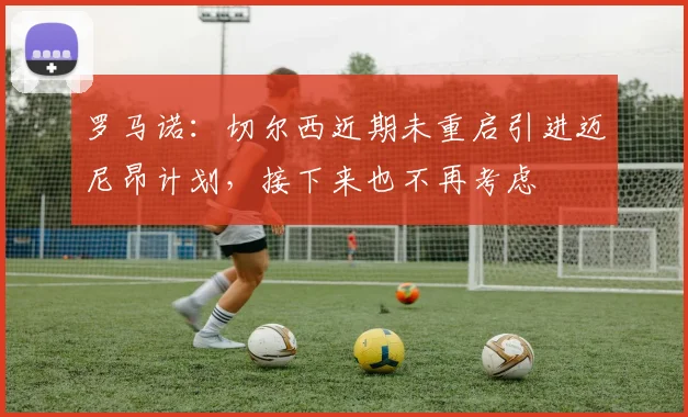 罗马诺：切尔西近期未重启引进迈尼昂计划，接下来也不再考虑